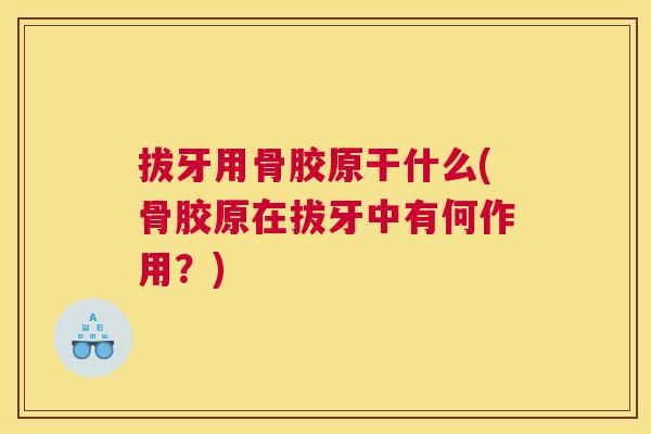 拔牙用骨胶原干什么(骨胶原在拔牙中有何作用?)