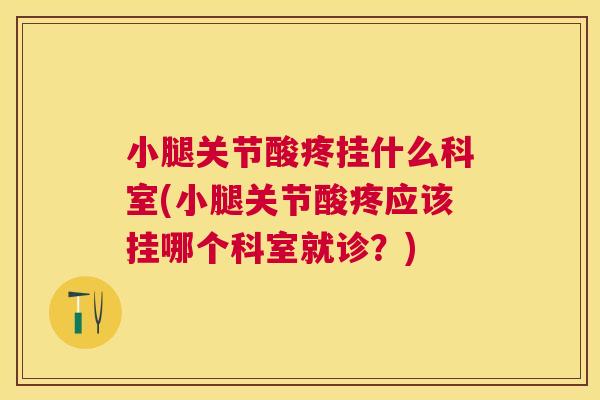 小腿关节酸疼挂什么科室(小腿关节酸疼应该挂哪个科室就诊?)