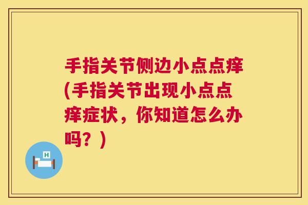 手指关节侧边小点点痒(手指关节出现小点点痒症状,你知道怎么办吗?)