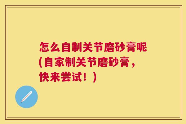 怎么自制关节磨砂膏呢(自家制关节磨砂膏,快来尝试!)