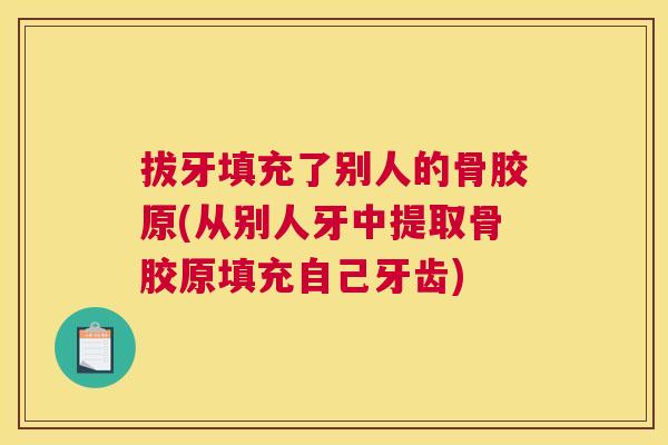 拔牙填充了别人的骨胶原(从别人牙中提取骨胶原填充自己牙齿) 拔牙填充了别人的骨胶原(从别人牙中提取骨胶原填充自己牙齿)