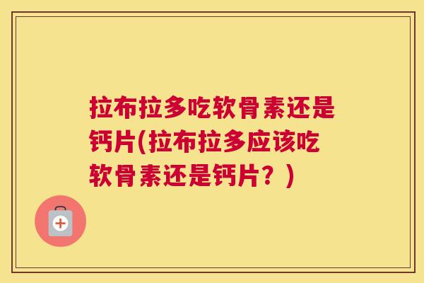 拉布拉多吃软骨素还是钙片(拉布拉多应该吃软骨素还是钙片?)