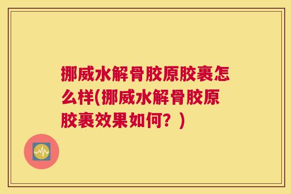 挪威水解骨胶原胶裹怎么样(挪威水解骨胶原胶裹效果如何?)