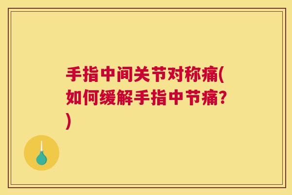 手指中间关节对称痛(如何缓解手指中节痛?) 手指中间关节对称痛(如何缓解手指中节痛?)