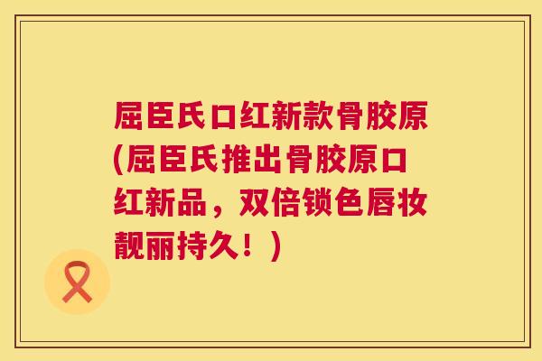 屈臣氏口红新款骨胶原(屈臣氏推出骨胶原口红新品,双倍锁色唇妆靓丽持久!)