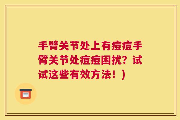手臂关节处上有痘痘手臂关节处痘痘困扰?试试这些有效方法!)