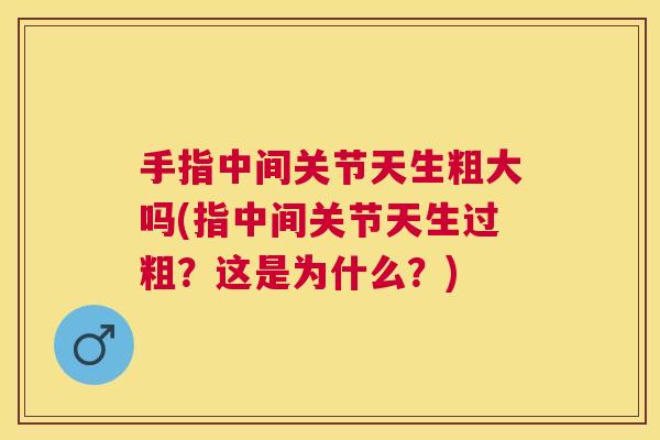 手指中间关节天生粗大吗(指中间关节天生过粗?这是为什么?)