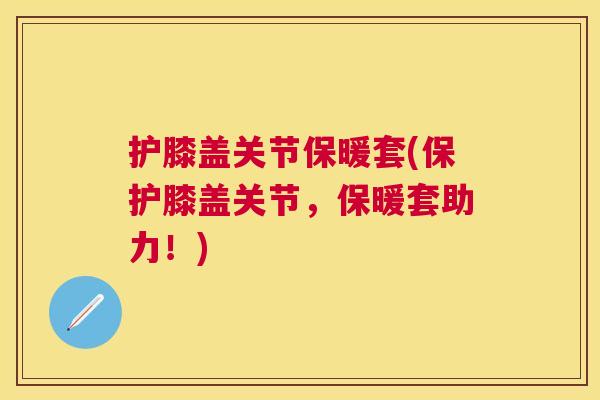 护膝盖关节保暖套(保护膝盖关节,保暖套助力!)