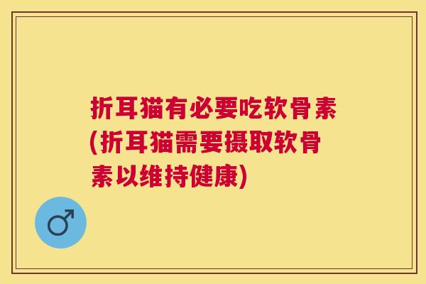 折耳猫有必要吃软骨素(折耳猫需要摄取软骨素以维持健康)