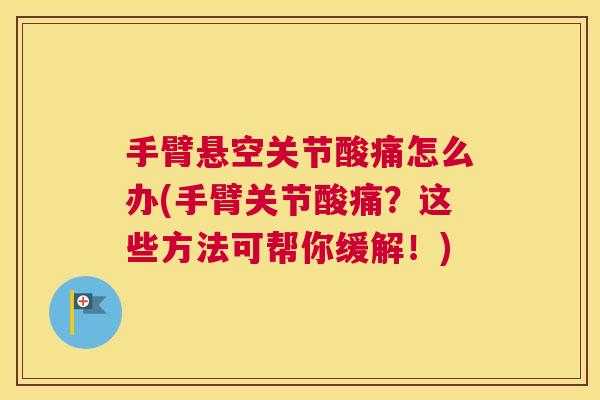 手臂悬空关节酸痛怎么办(手臂关节酸痛?这些方法可帮你缓解!)