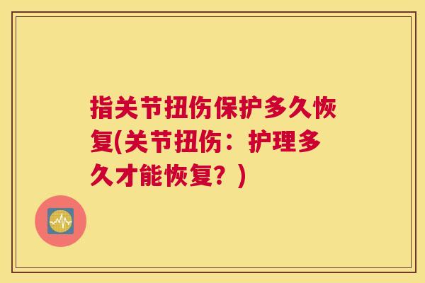 指关节扭伤保护多久恢复(关节扭伤:护理多久才能恢复?)
