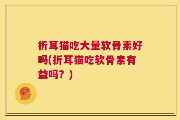 折耳猫吃大量软骨素好吗(折耳猫吃软骨素有益吗?)