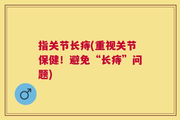 指关节长痔(重视关节保健！避免“长痔”问题)