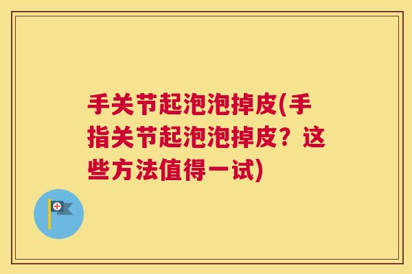 手关节起泡泡掉皮(手指关节起泡泡掉皮？这些方法值得一试)