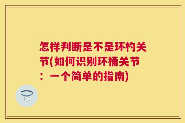 怎样判断是不是环杓关节(如何识别环桶关节:一个简单的指南)