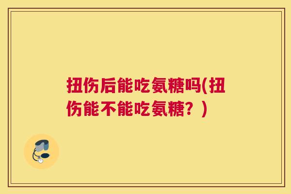 扭伤后能吃氨糖吗(扭伤能不能吃氨糖？)