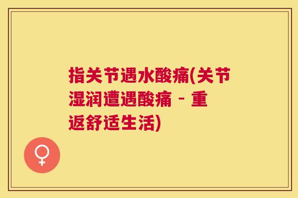 指关节遇水酸痛(关节湿润遭遇酸痛 - 重返舒适生活)