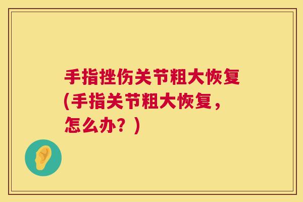 手指挫伤关节粗大恢复(手指关节粗大恢复,怎么办?)