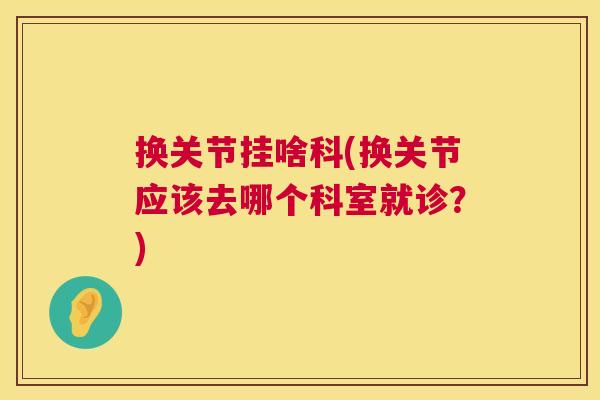 换关节挂啥科(换关节应该去哪个科室就诊?) 换关节挂啥科(换关节应该去哪个科室就诊?)