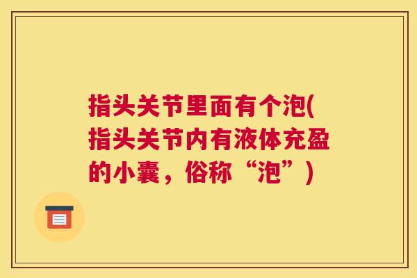 指头关节里面有个泡(指头关节内有液体充盈的小囊,俗称“泡”) 指头关节里面有个泡(指头关节内有液体充盈的小囊,俗称“泡”)
