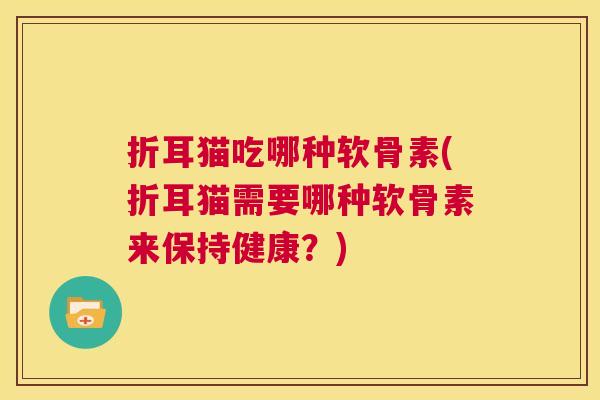 折耳猫吃哪种软骨素(折耳猫需要哪种软骨素来保持健康？)