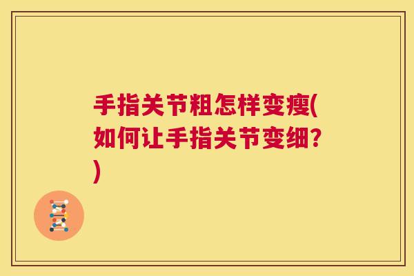 手指关节粗怎样变瘦(如何让手指关节变细？)