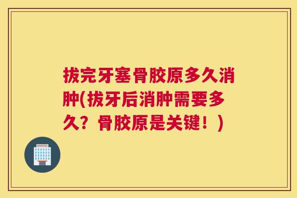 拔完牙塞骨胶原多久消肿(拔牙后消肿需要多久?骨胶原是关键!)