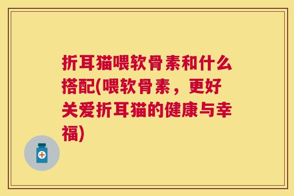 折耳猫喂软骨素和什么搭配(喂软骨素,更好关爱折耳猫的健康与幸福)