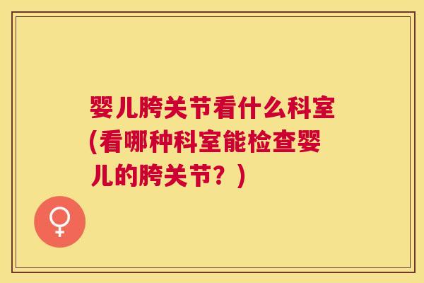 婴儿胯关节看什么科室(看哪种科室能检查婴儿的胯关节?)