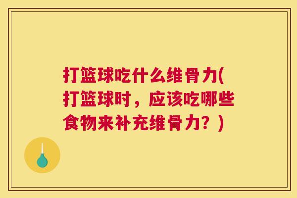 打篮球吃什么维骨力(打篮球时,应该吃哪些食物来补充维骨力?)