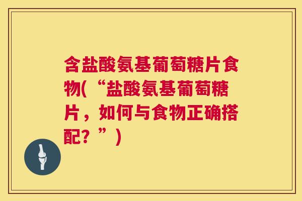 含盐酸氨基葡萄糖片食物(“盐酸氨基葡萄糖片,如何与食物正确搭配?”)
