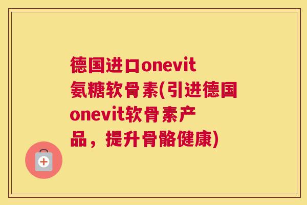 德国进口onevit氨糖软骨素(引进德国onevit软骨素产品,提升骨骼健康)