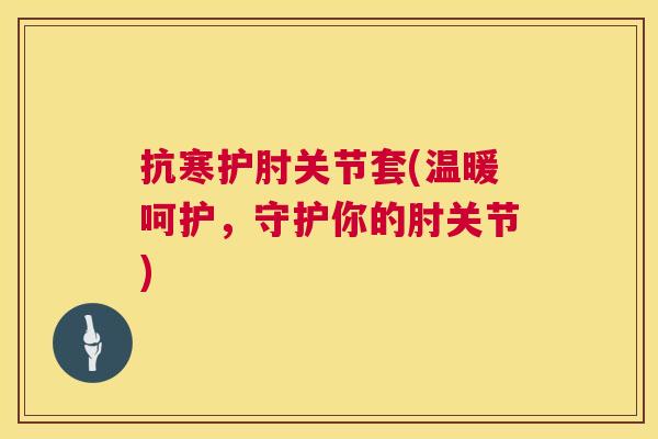抗寒护肘关节套(温暖呵护，守护你的肘关节)
