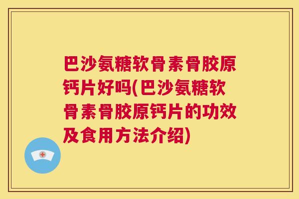 巴沙氨糖软骨素骨胶原钙片好吗(巴沙氨糖软骨素骨胶原钙片的功效及食用方法介绍) 巴沙氨糖软骨素骨胶原钙片好吗(巴沙氨糖软骨素骨胶原钙片的功效及食用方法介绍)
