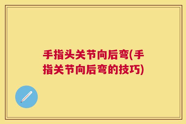 手指头关节向后弯(手指关节向后弯的技巧)