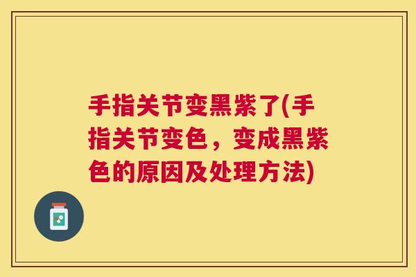 手指关节变黑紫了(手指关节变色,变成黑紫色的原因及处理方法) 手指关节变黑紫了(手指关节变色,变成黑紫色的原因及处理方法)