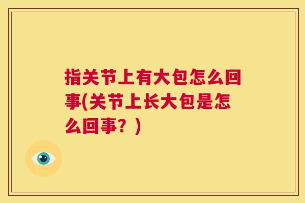 指关节上有大包怎么回事(关节上长大包是怎么回事?) 指关节上有大包怎么回事(关节上长大包是怎么回事?)