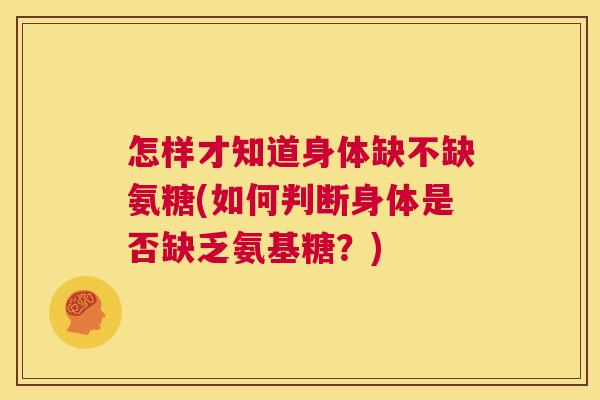 怎样才知道身体缺不缺氨糖(如何判断身体是否缺乏氨基糖?) 怎样才知道身体缺不缺氨糖(如何判断身体是否缺乏氨基糖?)