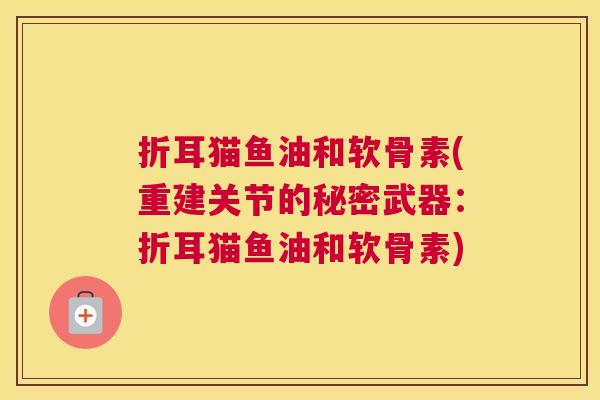 折耳猫鱼油和软骨素(重建关节的秘密武器:折耳猫鱼油和软骨素)