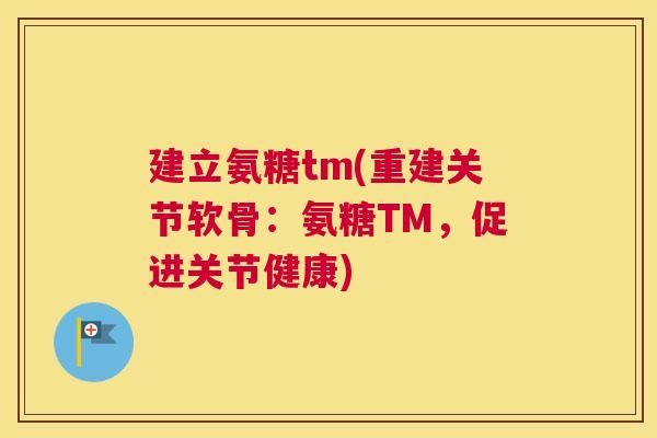 建立氨糖tm(重建关节软骨:氨糖TM,促进关节健康)