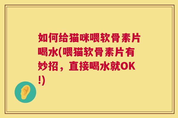 如何给猫咪喂软骨素片喝水(喂猫软骨素片有妙招，直接喝水就OK!)