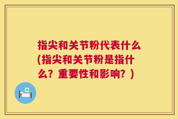 指尖和关节粉代表什么(指尖和关节粉是指什么?重要性和影响?) 指尖和关节粉代表什么(指尖和关节粉是指什么?重要性和影响?)