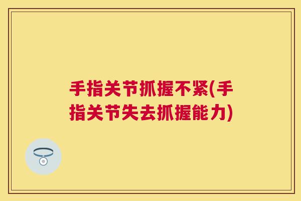 手指关节抓握不紧(手指关节失去抓握能力)