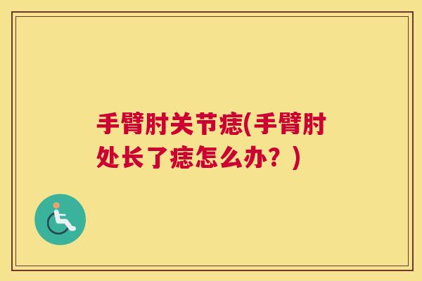 手臂肘关节痣(手臂肘处长了痣怎么办?)