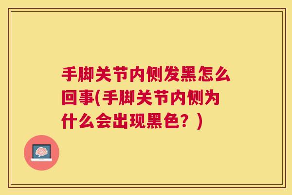 手脚关节内侧发黑怎么回事(手脚关节内侧为什么会出现黑色?)