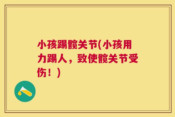 小孩踢髋关节(小孩用力踢人,致使髋关节受伤!) 小孩踢髋关节(小孩用力踢人,致使髋关节受伤!)