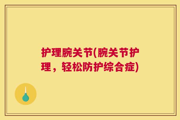 护理腕关节(腕关节护理,轻松防护综合症) 护理腕关节(腕关节护理,轻松防护综合症)