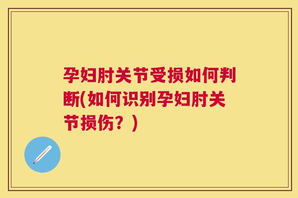 孕妇肘关节受损如何判断(如何识别孕妇肘关节损伤?) 孕妇肘关节受损如何判断(如何识别孕妇肘关节损伤?)