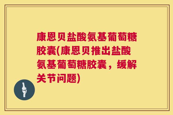康恩贝盐酸氨基葡萄糖胶囊(康恩贝推出盐酸氨基葡萄糖胶囊,缓解关节问题)