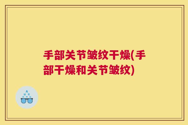 手部关节皱纹干燥(手部干燥和关节皱纹)